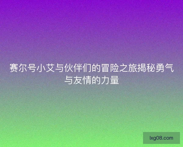 赛尔号小艾与伙伴们的冒险之旅揭秘勇气与友情的力量
